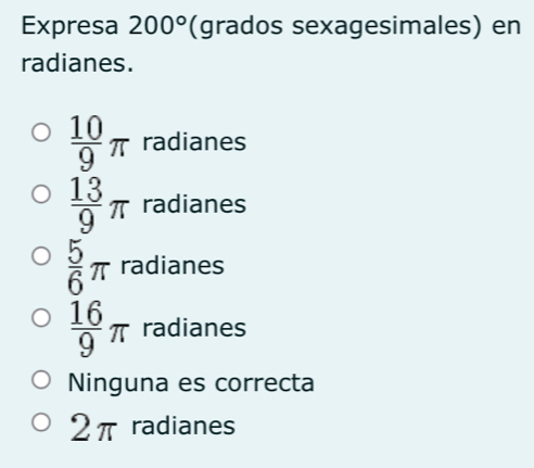 Expresa 200° (grados sexagesimales) en
radianes.
 10/9 π radianes
 13/9 π radianes
 5/6 π radianes
 16/9 π radianes
Ninguna es correcta
2π radianes