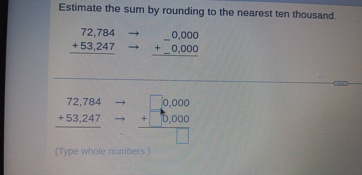 Estimate the sum by rounding to the nearest ten thousand.
beginarrayr 72,784 +53,247 hline endarray
beginarrayr 0,000 +_ 0,000 endarray
beginarrayr 72,784 +53,247 hline endarray
_ □ □  beginarrayr 0,000 +0,000 hline endarray
(Type whole numbers.)