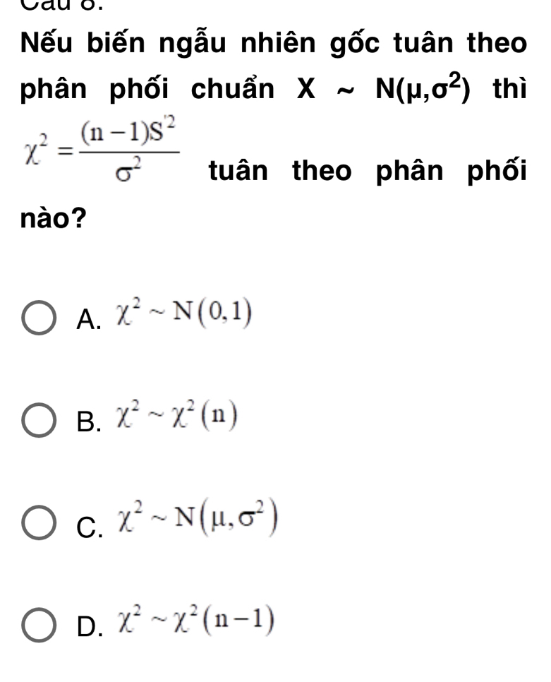 Cau o.
Nếu biến ngẫu nhiên gốc tuân theo
phân phối chuẩn Xsim N(mu ,sigma^2) thì
chi^2= ((n-1)S^2)/sigma^2 
tuân theo phân phối
nào?
A. chi^2sim N(0,1)
B. chi^2sim chi^2(n)
C. X^2sim N(mu ,sigma^2)
D. chi^2sim chi^2(n-1)