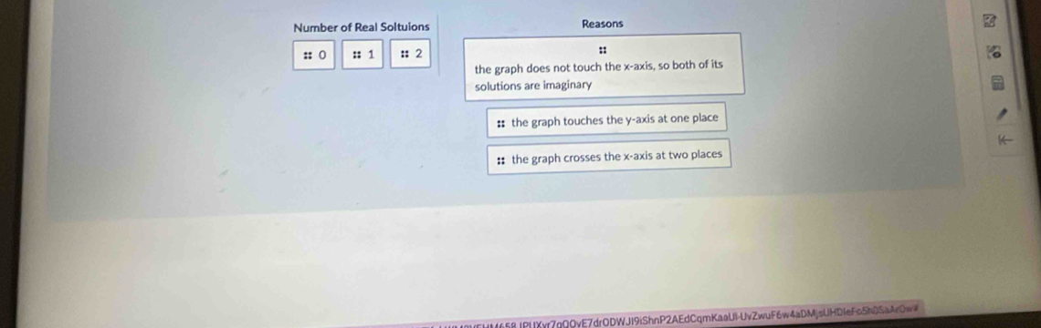 Number of Real Soltuions Reasons
:: () :: 1 :: 2
:
the graph does not touch the x-axis, so both of its
solutions are imaginary
:: the graph touches the y-axis at one place
:: the graph crosses the x-axis at two places
16F8JPLYvr7nQQvE7drODWJI9iShnP2AEdCqmKaaUl-UvZwuF6w4aDMjsUHDIeFo5hDSaArOw