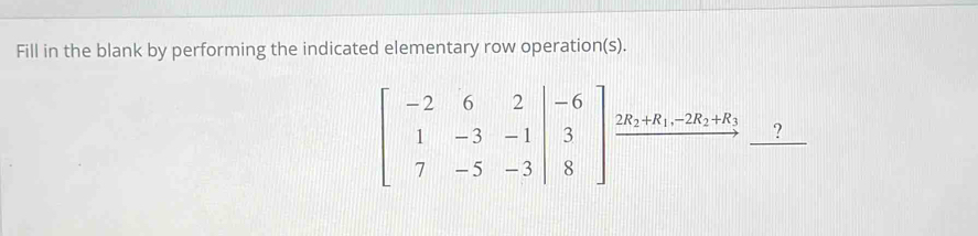 Fill in the blank by performing the indicated elementary row operation(s).
beginbmatrix -2&6&2&-3&-1 7&-5|&3 7&-5&-3|&8endbmatrix overset 2R_2+R_1-2R_2+R_3beginarrayr ? to endarray