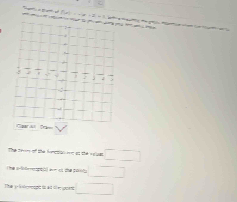 Seton a grash of f |z|=-|z-1|+1 Beffore setching the graph heeine were te fon 
mimum an masémum valr frst psint tiere 
sa AU Drawc 
The zeros of the function are at the values □
The x-intercept(s) are at the points □
The y-intercept is at the point □