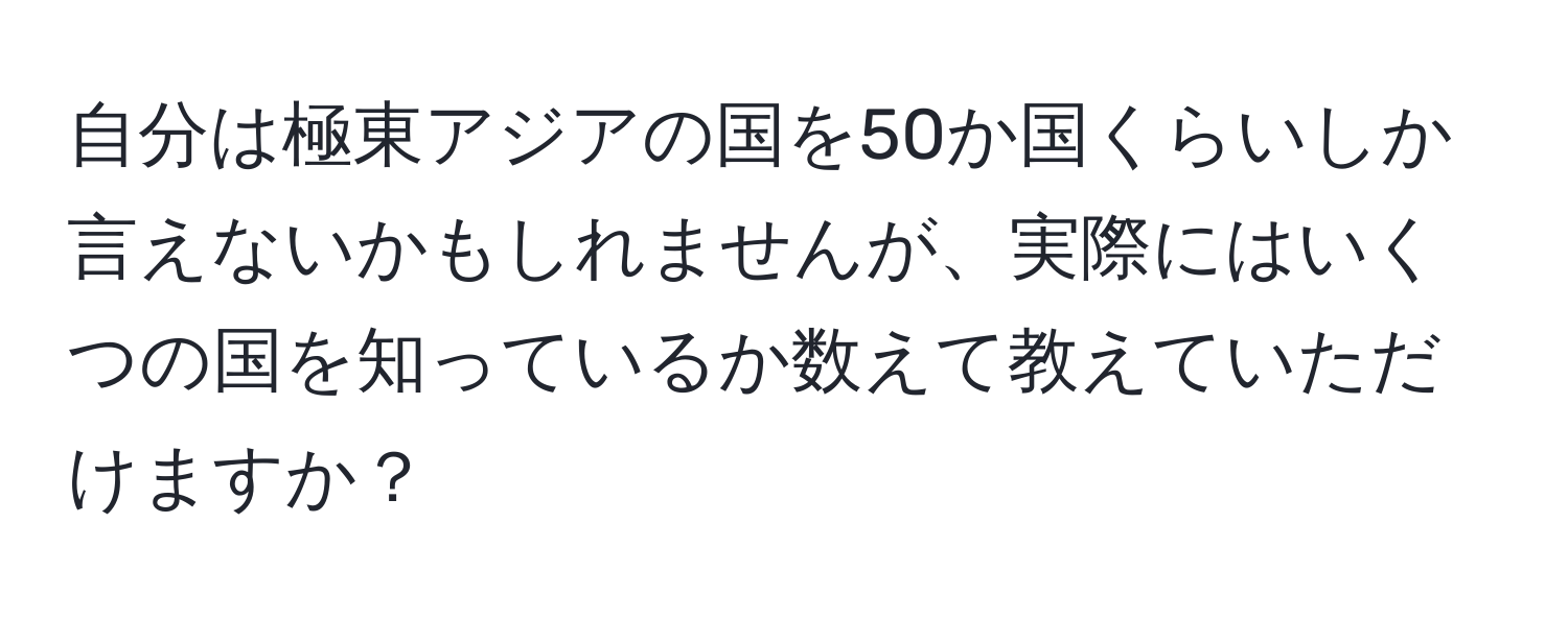 自分は極東アジアの国を50か国くらいしか言えないかもしれませんが、実際にはいくつの国を知っているか数えて教えていただけますか？