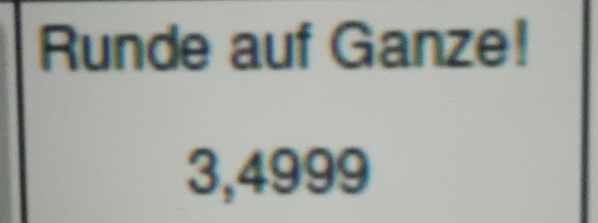 Runde auf Ganze!
3,4999