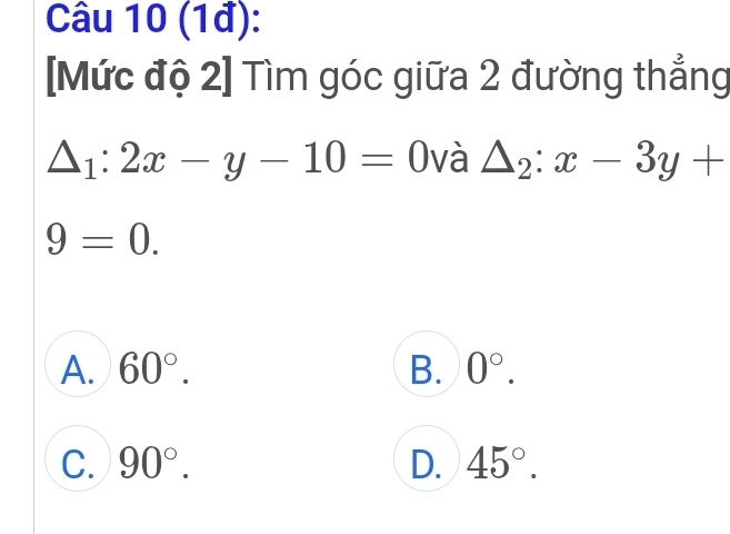 (1đ):
[Mức độ 2] Tìm góc giữa 2 đường thẳng
△ _1:2x-y-10=0 và △ _2:x-3y+
9=0.
A. 60°. B. 0°.
C. 90°. D. 45°.