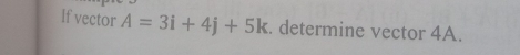 If vector A=3i+4j+5k. determine vector 4A.