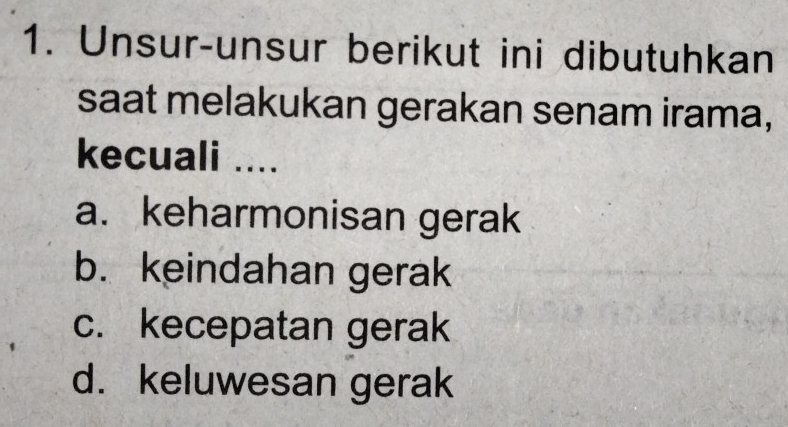 Unsur-unsur berikut ini dibutuhkan
saat melakukan gerakan senam irama,
kecuali ....
a. keharmonisan gerak
b. keindahan gerak
c. kecepatan gerak
d. keluwesan gerak