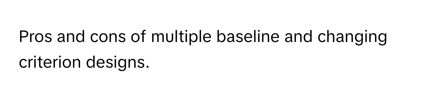 Pros and cons of multiple baseline and changing criterion designs.