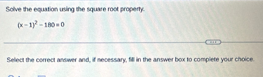 Solve the equation using the square root property.
(x-1)^2-180=0
Select the correct answer and, if necessary, fill in the answer box to complete your choice.