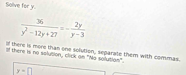 Solve for y.
 36/y^2-12y+27 =- 2y/y-3 
If there is more than one solution, separate them with commas. 
If there is no solution, click on "No solution".
y=□