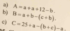 A=a+a+12-b. 
b) B=a+b-(c+b). 
c) C=25+a-(b+c)-a.