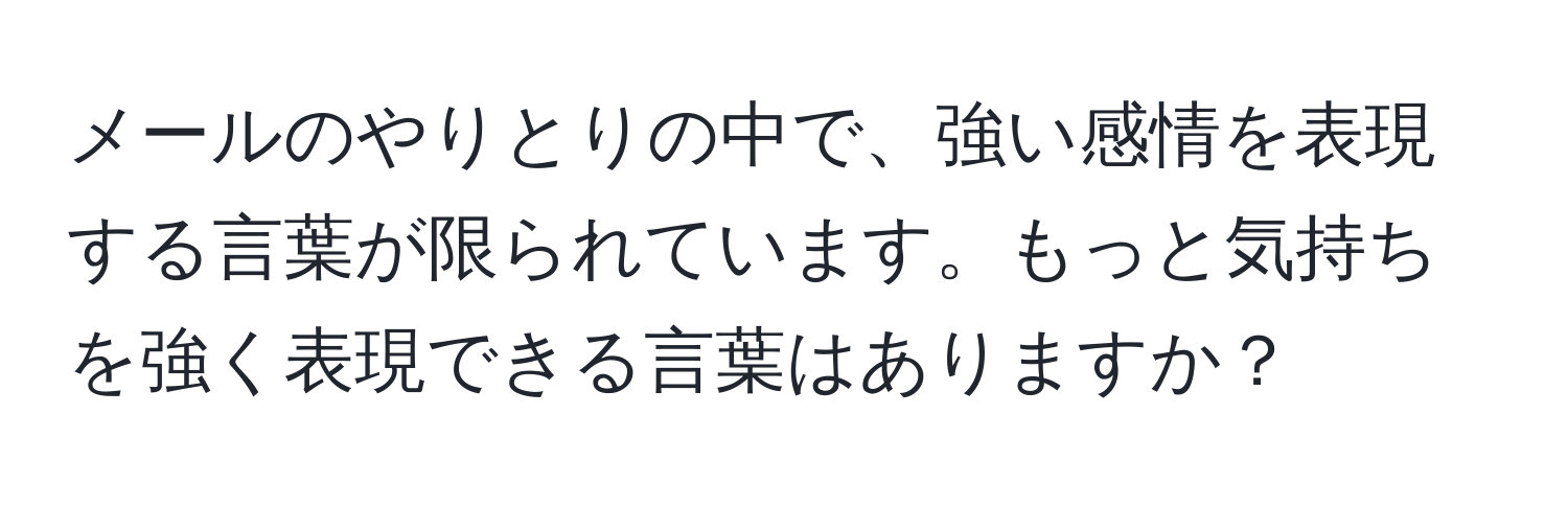 メールのやりとりの中で、強い感情を表現する言葉が限られています。もっと気持ちを強く表現できる言葉はありますか？