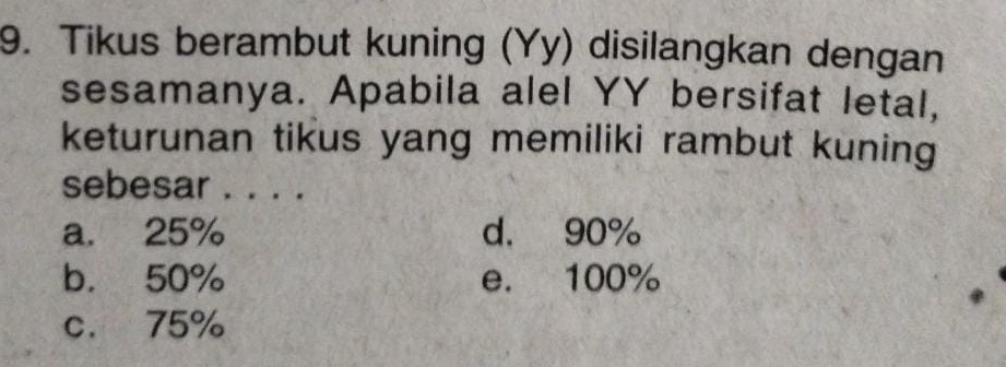 Tikus berambut kuning (Yy) disilangkan dengan
sesamanya. Apabila alel YY bersifat letal,
keturunan tikus yang memiliki rambut kuning
sebesar . . . .
a. 25% d. 90%
b. 50% e. 100%
c. 75%