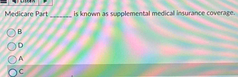 Listen
Medicare Part _is known as supplemental medical insurance coverage.
B
D
A
C