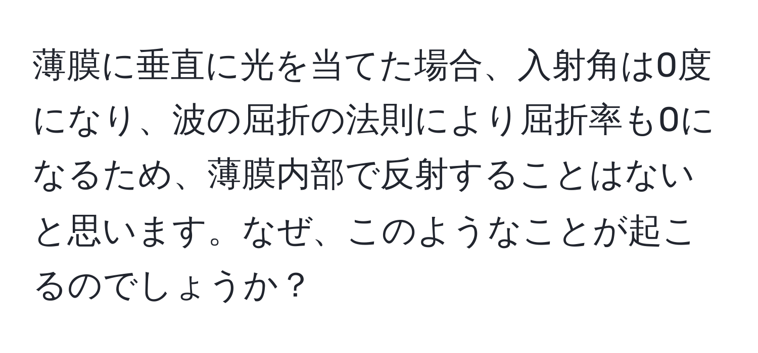 薄膜に垂直に光を当てた場合、入射角は0度になり、波の屈折の法則により屈折率も0になるため、薄膜内部で反射することはないと思います。なぜ、このようなことが起こるのでしょうか？