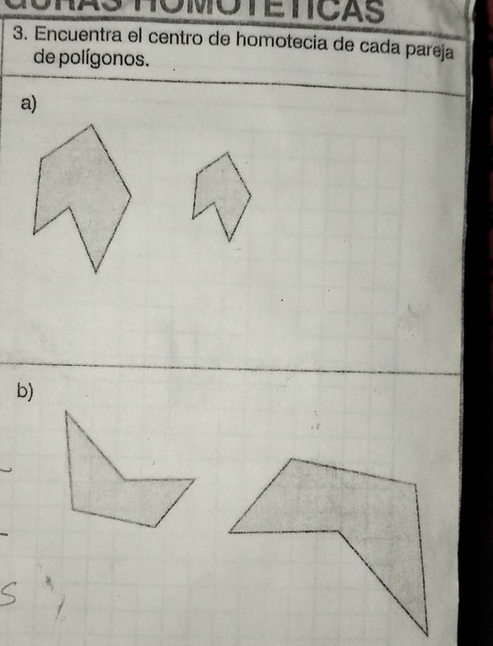 CORAS HOMOTETICAS 
3. Encuentra el centro de homotecia de cada pareja 
de polígonos. 
a) 
b)