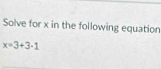 Solve for x in the following equation
x=3+3· 1