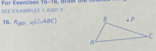 For Exercises 16-18, draw the fo 
SEE EXAMPLES 1 AND 3 
16. R_(80°,P)(△ ABC)