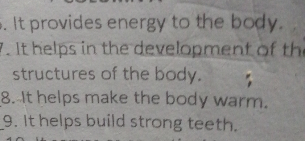 It provides energy to the body. 
7. It helps in the development of the 
structures of the body. 
8. It helps make the body warm. 
9. It helps build strong teeth.