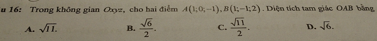 ău 16: Trong không gian Oxyz, cho hai điểm A(1;0;-1), B(1;-1;2). Diện tích tam giác OAB bằng
A. sqrt(11.) B.  sqrt(6)/2 . C.  sqrt(11)/2 . D. sqrt(6).