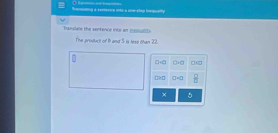 Copotions and Inpolites
Translating a sentence into a one-step inequality
Translate the sentence into an ineguality.
The product of b and 5 is less than 22.
□ □ >□ □ ≤ □
□ ≥ □ □ * □  □ /□  
×