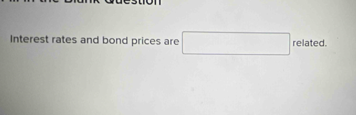 Interest rates and bond prices are □ relatec ..