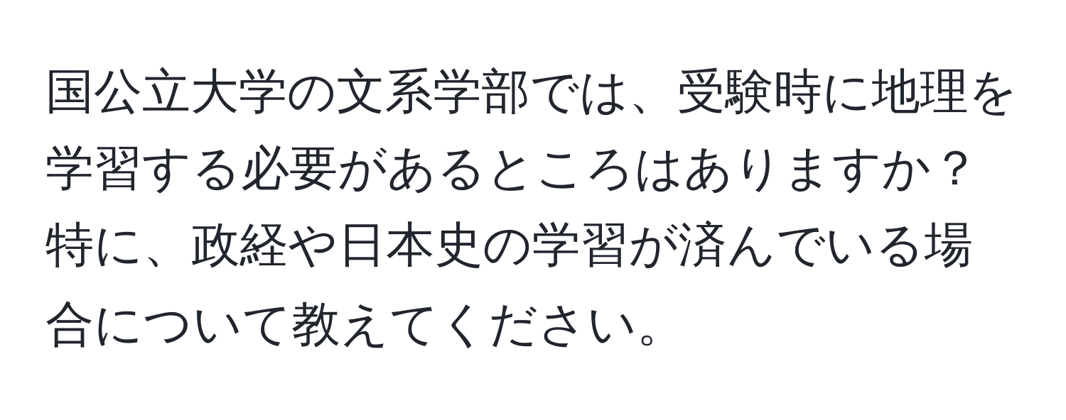 国公立大学の文系学部では、受験時に地理を学習する必要があるところはありますか？特に、政経や日本史の学習が済んでいる場合について教えてください。