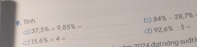 Tinh. 
b) 84% -28,7% =
_ 
a) 37,5% +9,85% = 92,6% :5= _ 
d) 
c) 15,6% * 4=
m 2024 đạt năng suất 1