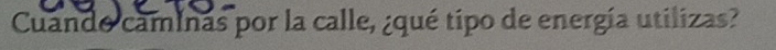 Cuando caminas por la calle, ¿qué tipo de energía utilizas?