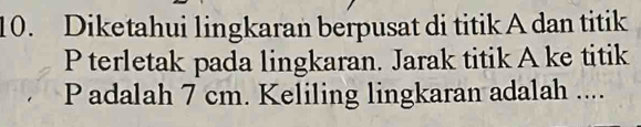 Diketahui lingkaran berpusat di titik A dan titik
P terletak pada lingkaran. Jarak titik A ke titik
P adalah 7 cm. Keliling lingkaran adalah ....