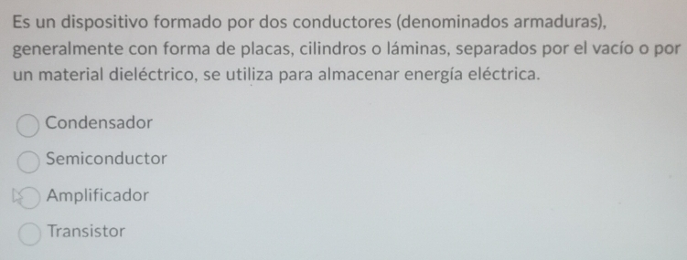 Es un dispositivo formado por dos conductores (denominados armaduras),
generalmente con forma de placas, cilindros o láminas, separados por el vacío o por
un material dieléctrico, se utiliza para almacenar energía eléctrica.
Condensador
Semiconductor
Amplificador
Transistor