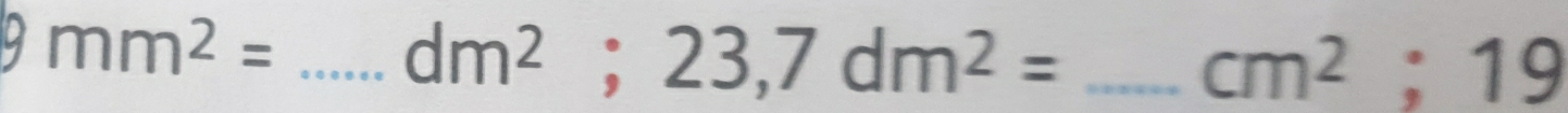 9mm^2=
_ dm^2;23,7dm^2=
cm^2; 19