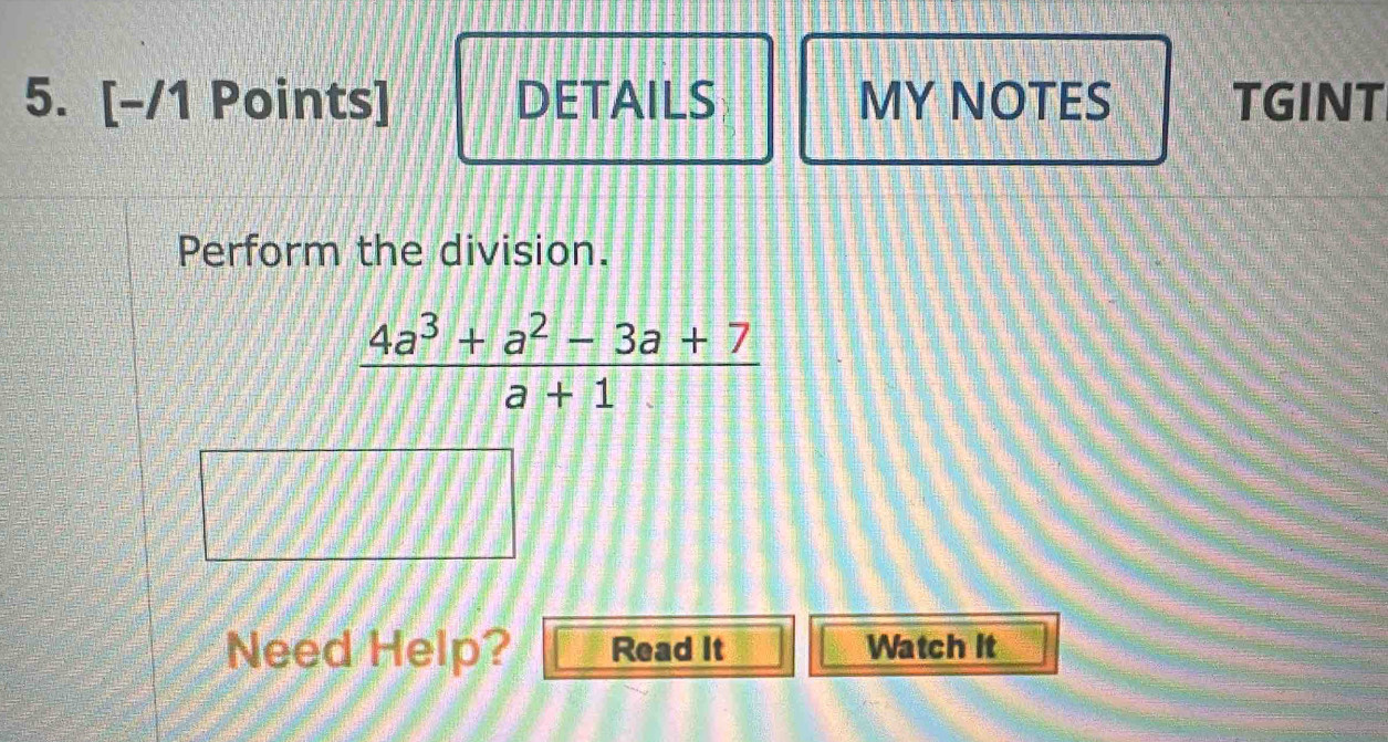 DETAILS MY NOTES TGINT 
Perform the division.
 (4a^3+a^2-3a+7)/a+1 
Need Help? Read It Watch it