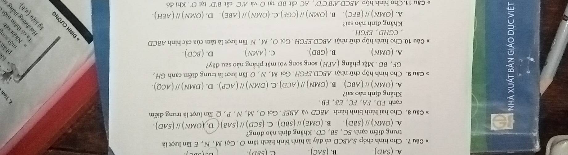 C.
A. (SAD) B. (SAC). (5BD). 
Câu 7. Cho hình chóp S. ABCD có đáy là hình bình hành tâm O. Gọi M , N , E Tân lượt là
trung điểm cạnh SC , SB, CD. Khẳng định nào đúng?
A. (OMN)parallel (SBD). B. (OME)//(SBD) C. (SCD)//(SAB) (D.)(OMN)parallel (SAD). 
* Câu 8. Cho hai hình bình hành ABCD và ABEF. Gọi O , M , N , P , Q lần lượt là trung điểm
cạnh FD, FA, FC, EB , FB.
Khẳng định nào sai?
A. (OMN)parallel (ABC) B. (OMN)parallel (ACD).C.(DMN)parallel (ACP).D.(DMN)parallel (ACQ). 
* Câu 9. Cho hình hộp chữ nhật ABCL D. EFGH. Gọi M, N , O Tân lượt là trung điểm cạnh GH ,
GF , BD. Mặt phẳng (AFH) ) song song với mặt phẳng nào sau đây?
A. (OMN) B. (GBD). C. (AMN) D. (BCD). 
4
phân
* Câu 10. Cho hình hộp chữ nhật ABCD. EFGH. Gọi O , M , N Tân lượt là tâm của các hình ABCD
CGHD, EFGH
Khăng định nào sai?

1 đường thắng
A. (OMN)//(BFC). B. (OMN)parallel (CGF).C.(OMN)parallel (ABE). D. (OMN)parallel (AEH). 
Câu 11. Cho hình hinABCD B'C'D AC cắt BD tại O và A'C' cắt B'D' t aiO'.Khid6 
0,