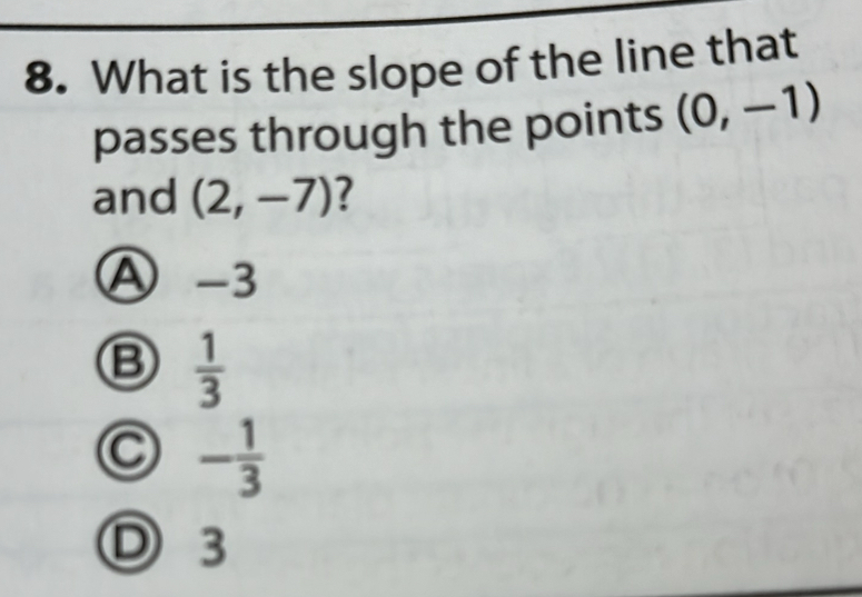 What is the slope of the line that
passes through the points (0,-1)
and (2,-7) ?
A -3
B  1/3 
C - 1/3 
D 3