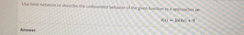 Use limit notation to describe the unbounded behavior of the given function as x approaches o.
r(x)=ln (4x)+9
Answer