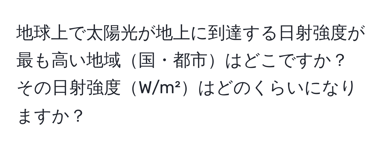 地球上で太陽光が地上に到達する日射強度が最も高い地域国・都市はどこですか？その日射強度W/m²はどのくらいになりますか？