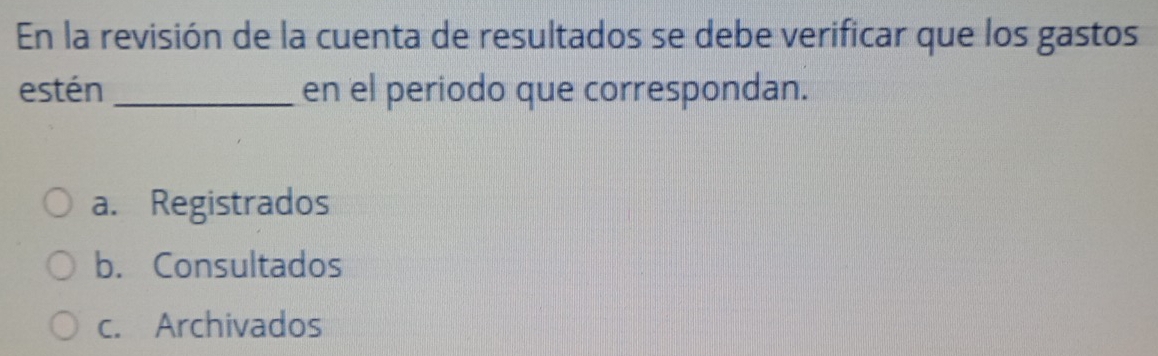 En la revisión de la cuenta de resultados se debe verificar que los gastos
estén_ en el periodo que correspondan.
a. Registrados
b. Consultados
c. Archivados