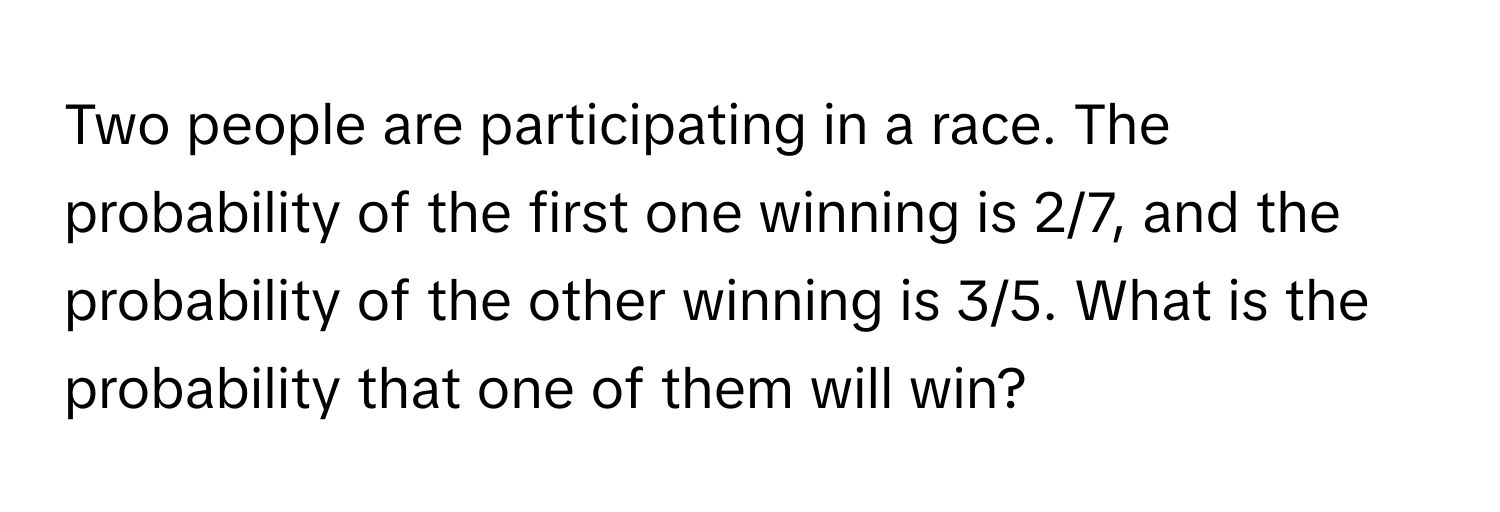 Two people are participating in a race. The probability of the first one winning is 2/7, and the probability of the other winning is 3/5. What is the probability that one of them will win?