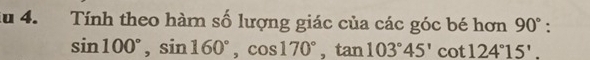 du 4. Tính theo hàm số lượng giác của các góc bé hơn 90°
sin 100°, sin 160°, cos 170°, tan 103°45'cot 124°15'.