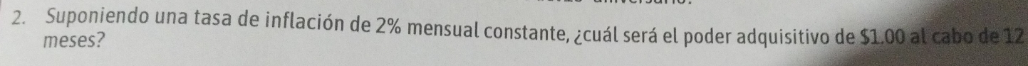 Suponiendo una tasa de inflación de 2% mensual constante, ¿cuál será el poder adquisitivo de $1.00 al cabo de 12
meses?