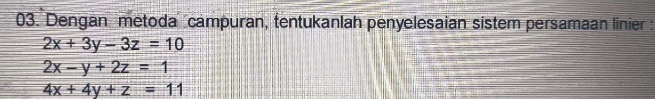 Dengan metoda campuran, tentukanlah penyelesaian sistem persamaan linier :
2x+3y-3z=10
2x-y+2z=1
4x+4y+z=11