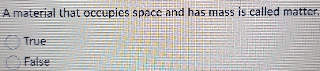 A material that occupies space and has mass is called matter.
True
False