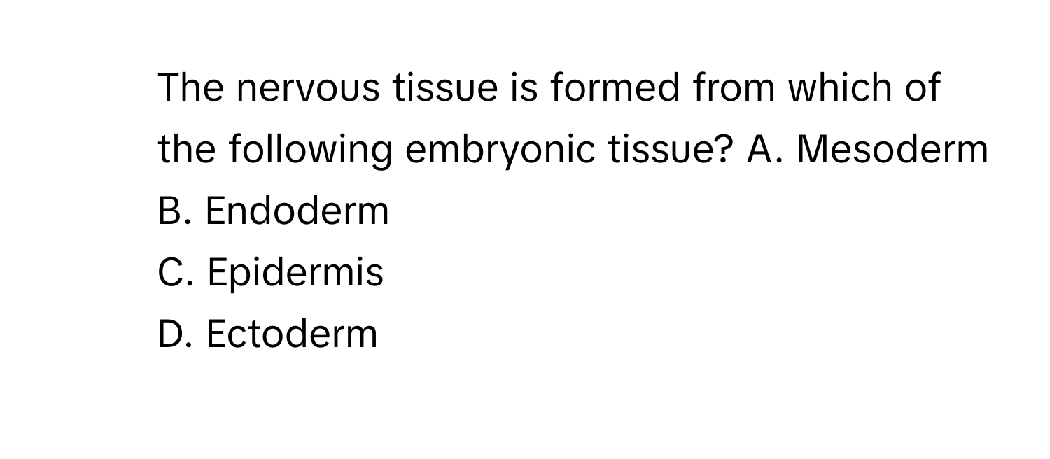 The nervous tissue is formed from which of the following embryonic tissue?  A. Mesoderm
B. Endoderm
C. Epidermis
D. Ectoderm