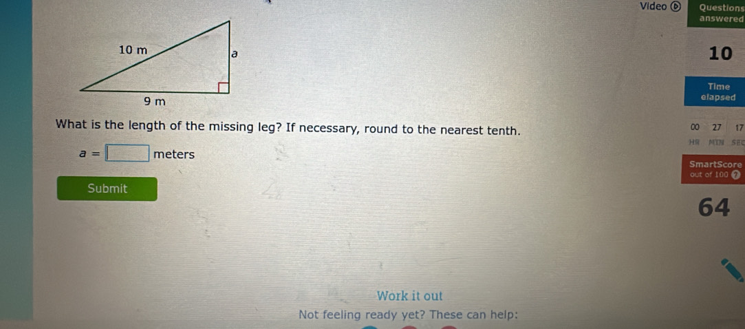 Video ⑥ s 
d 

What is the length of the missing leg? If necessary, round to the nearest tenth. 
00 27 √7
a=□ meters
H NIN SEC 
SmartScore 
out of 100 7 
Submit 
64 
Work it out 
Not feeling ready yet? These can help: