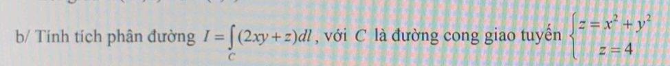 b/ Tính tích phân đường I=∈tlimits _C(2xy+z)dl , với C là đường cong giao tuyến beginarrayl z=x^2+y^2 z=4endarray.
