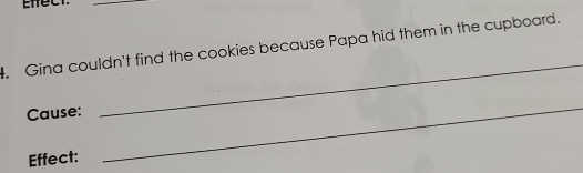 Effec 
_ 
. Gina couldn't find the cookies because Papa hid them in the cupboard. 
Cause: 
_ 
Effect: 
_