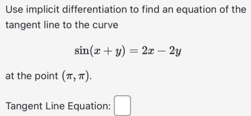 Use implicit differentiation to find an equation of the 
tangent line to the curve
sin (x+y)=2x-2y
at the point (π ,π ). 
Tangent Line Equation: □