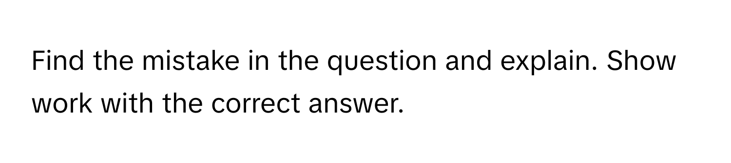 Find the mistake in the question and explain. Show work with the correct answer.