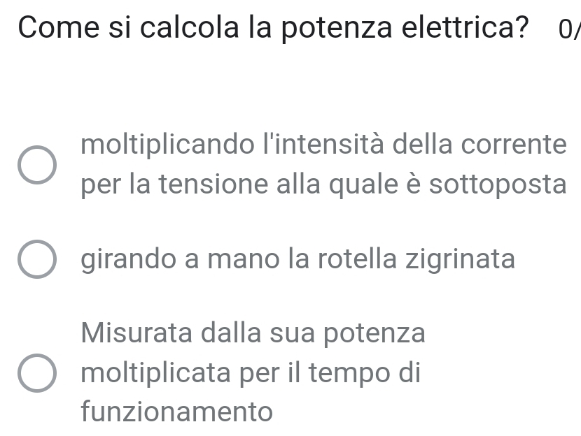 Come si calcola la potenza elettrica? 0/ 
moltiplicando l'intensità della corrente 
per la tensione alla quale è sottoposta 
girando a mano la rotella zigrinata 
Misurata dalla sua potenza 
moltiplicata per il tempo di 
funzionamento